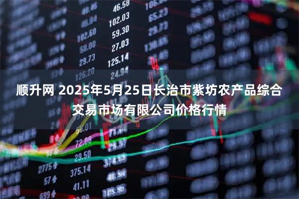 顺升网 2025年5月25日长治市紫坊农产品综合交易市场有限公司价格行情
