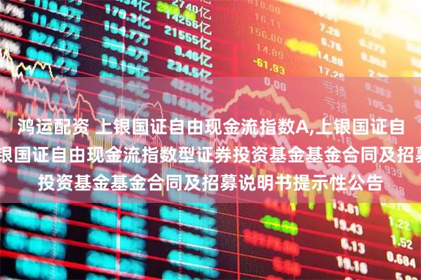 鸿运配资 上银国证自由现金流指数A,上银国证自由现金流指数C: 上银国证自由现金流指数型证券投资基金基金合同及招募说明书提示性公告
