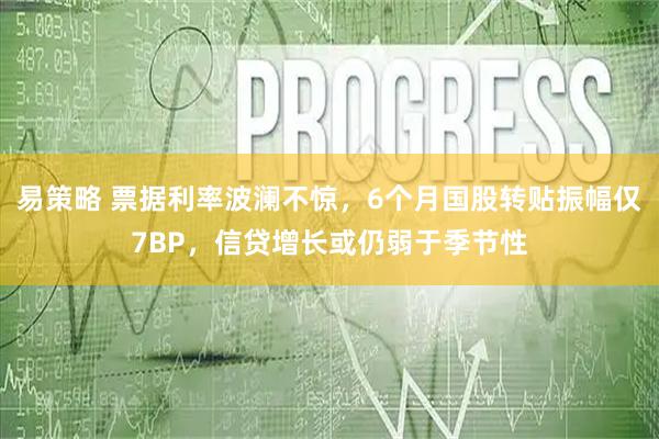 易策略 票据利率波澜不惊，6个月国股转贴振幅仅7BP，信贷增长或仍弱于季节性