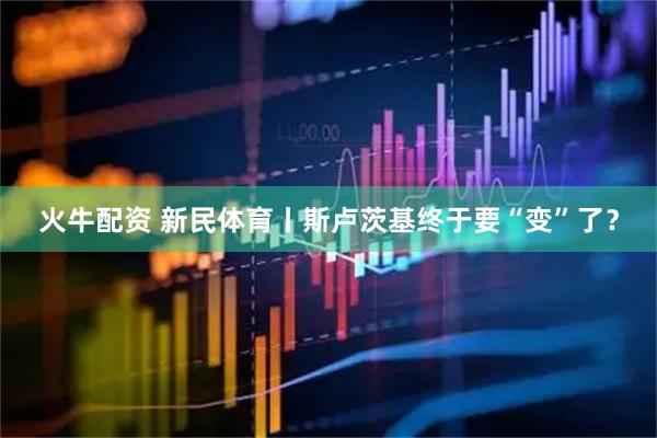 火牛配资 新民体育丨斯卢茨基终于要“变”了？