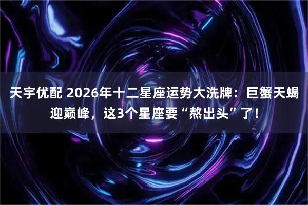 天宇优配 2026年十二星座运势大洗牌：巨蟹天蝎迎巅峰，这3个星座要“熬出头”了！
