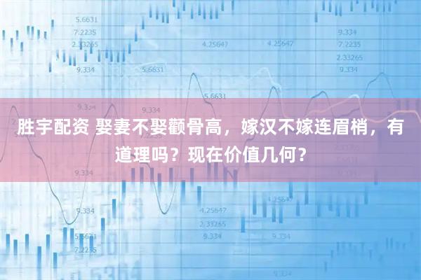 胜宇配资 娶妻不娶颧骨高，嫁汉不嫁连眉梢，有道理吗？现在价值几何？