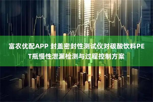 富农优配APP 封盖密封性测试仪对碳酸饮料PET瓶慢性泄漏检测与过程控制方案