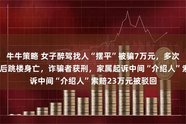 牛牛策略 女子醉驾找人“摆平”被骗7万元，多次索要仅收回3万元后跳楼身亡，诈骗者获刑，家属起诉中间“介绍人”索赔23万元被驳回