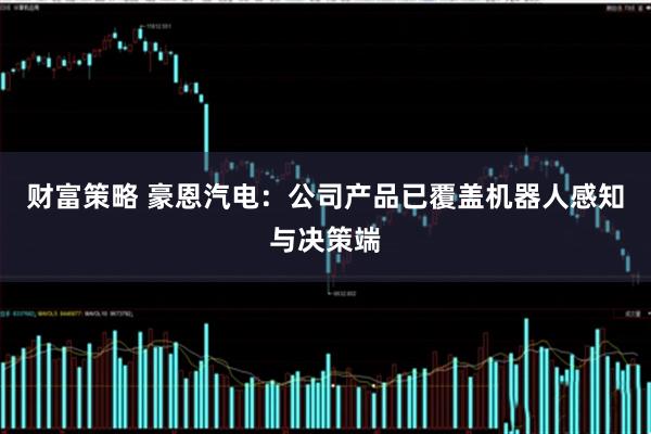 财富策略 豪恩汽电：公司产品已覆盖机器人感知与决策端