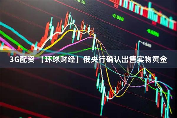 3G配资 【环球财经】俄央行确认出售实物黄金