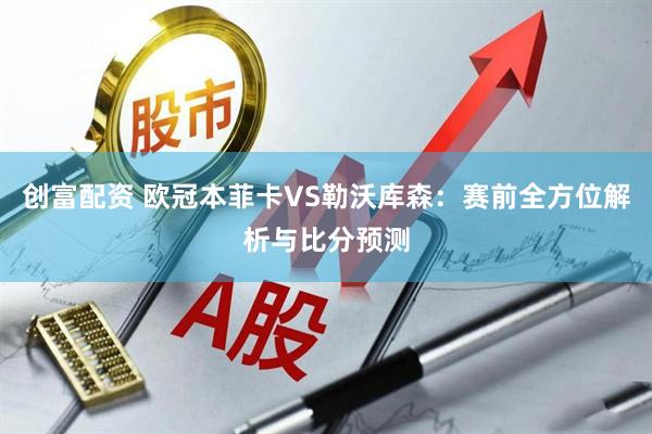 创富配资 欧冠本菲卡VS勒沃库森：赛前全方位解析与比分预测
