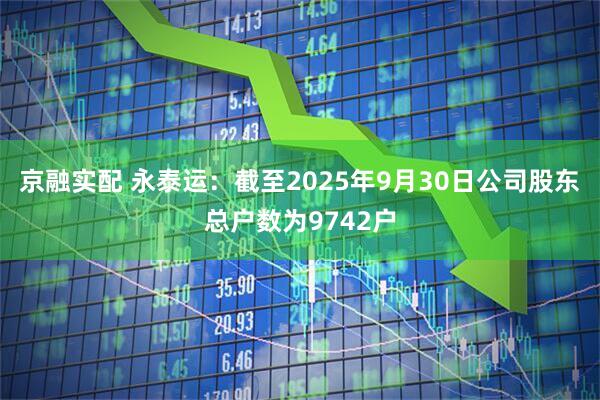 京融实配 永泰运：截至2025年9月30日公司股东总户数为9742户