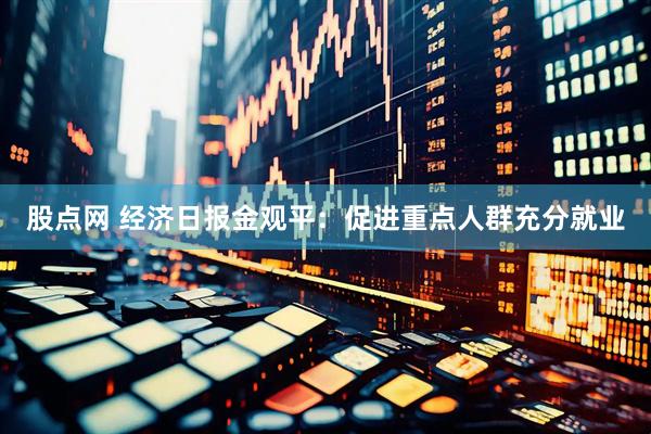 股点网 经济日报金观平：促进重点人群充分就业