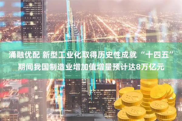 涌融优配 新型工业化取得历史性成就 “十四五”期间我国制造业增加值增量预计达8万亿元