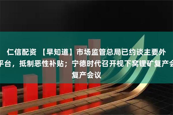 仁信配资 【早知道】市场监管总局已约谈主要外卖平台，抵制恶性补贴；宁德时代召开枧下窝锂矿复产会议