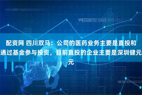 配资网 四川双马：公司的医药业务主要是直投和通过基金参与投资，目前直投的企业主要是深圳健元
