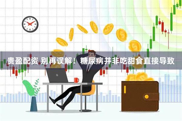 贵盈配资 别再误解！糖尿病并非吃甜食直接导致