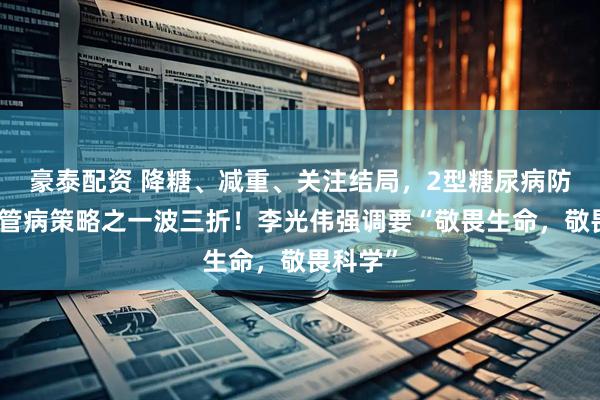 豪泰配资 降糖、减重、关注结局，2型糖尿病防治心血管病策略之一波三折！李光伟强调要“敬畏生命，敬畏科学”