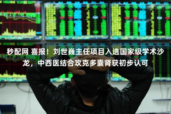 秒配网 喜报！刘世巍主任项目入选国家级学术沙龙，中西医结合攻克多囊肾获初步认可